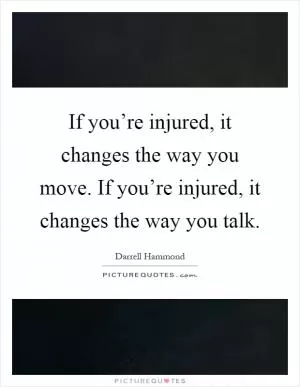 If you’re injured, it changes the way you move. If you’re injured, it changes the way you talk Picture Quote #1