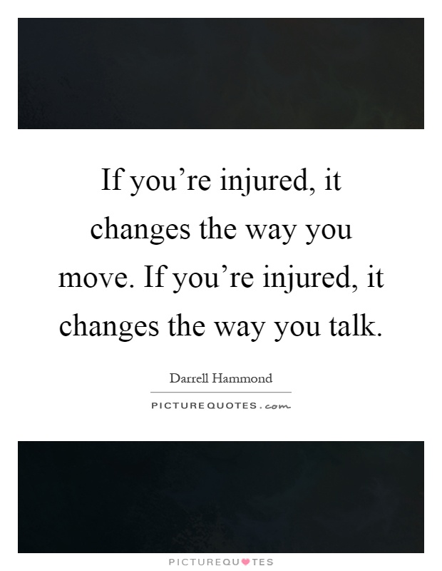If you're injured, it changes the way you move. If you're injured, it changes the way you talk Picture Quote #1