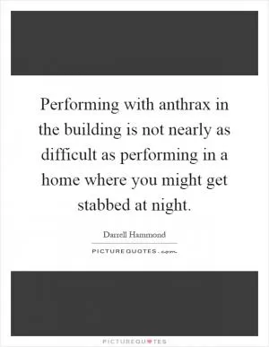 Performing with anthrax in the building is not nearly as difficult as performing in a home where you might get stabbed at night Picture Quote #1