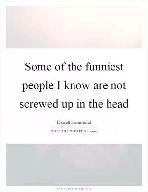 Some of the funniest people I know are not screwed up in the head Picture Quote #1