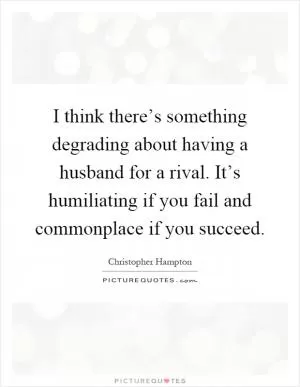 I think there’s something degrading about having a husband for a rival. It’s humiliating if you fail and commonplace if you succeed Picture Quote #1