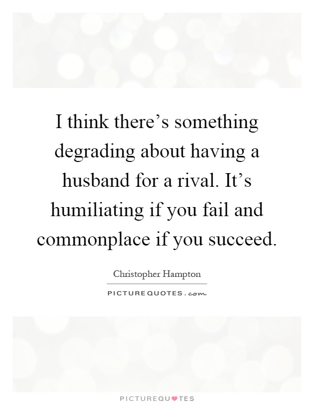 I think there's something degrading about having a husband for a rival. It's humiliating if you fail and commonplace if you succeed Picture Quote #1