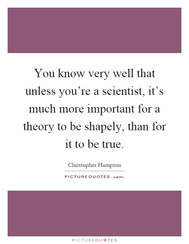 You know very well that unless you're a scientist, it's much more important for a theory to be shapely, than for it to be true Picture Quote #1