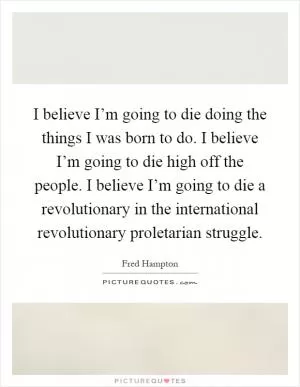 I believe I’m going to die doing the things I was born to do. I believe I’m going to die high off the people. I believe I’m going to die a revolutionary in the international revolutionary proletarian struggle Picture Quote #1