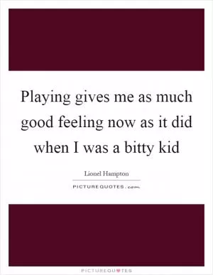 Playing gives me as much good feeling now as it did when I was a bitty kid Picture Quote #1