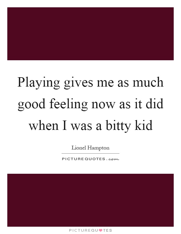 Playing gives me as much good feeling now as it did when I was a bitty kid Picture Quote #1