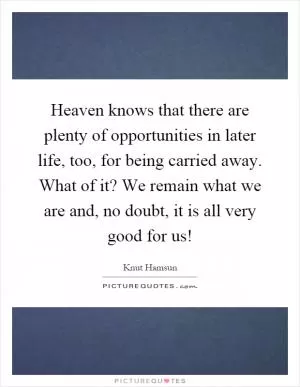 Heaven knows that there are plenty of opportunities in later life, too, for being carried away. What of it? We remain what we are and, no doubt, it is all very good for us! Picture Quote #1