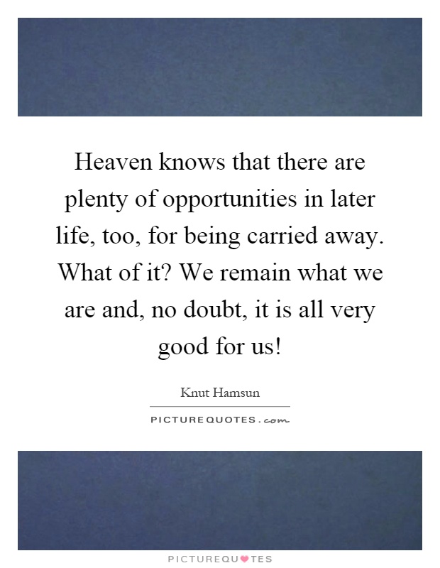Heaven knows that there are plenty of opportunities in later life, too, for being carried away. What of it? We remain what we are and, no doubt, it is all very good for us! Picture Quote #1