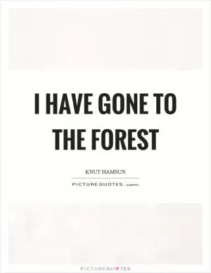 I have gone to the forest Picture Quote #1