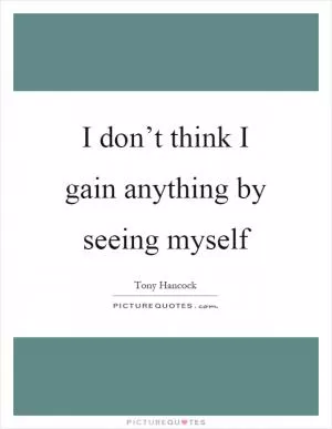 I don’t think I gain anything by seeing myself Picture Quote #1