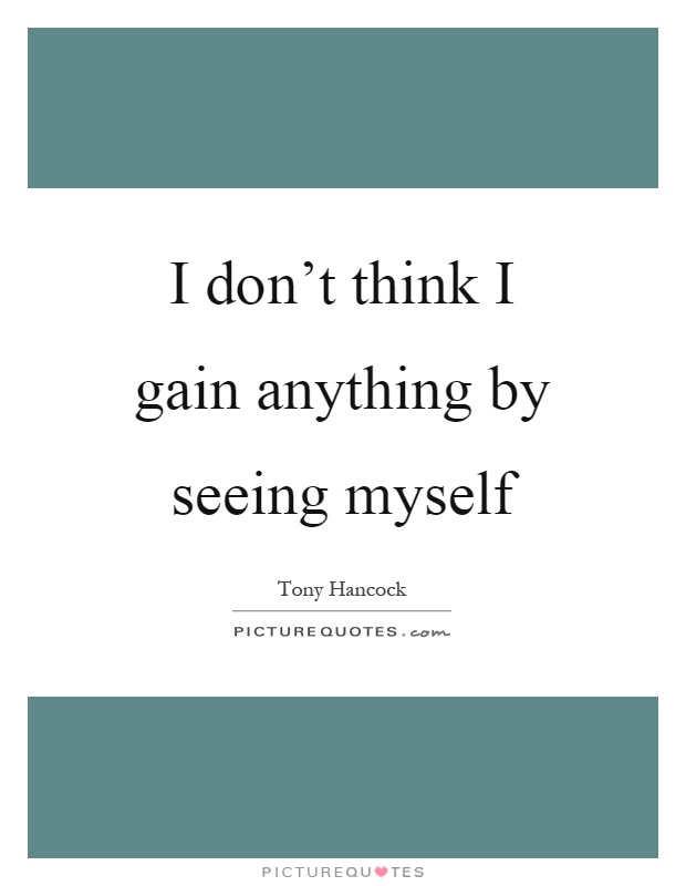I don't think I gain anything by seeing myself Picture Quote #1