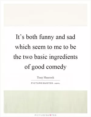 It’s both funny and sad which seem to me to be the two basic ingredients of good comedy Picture Quote #1
