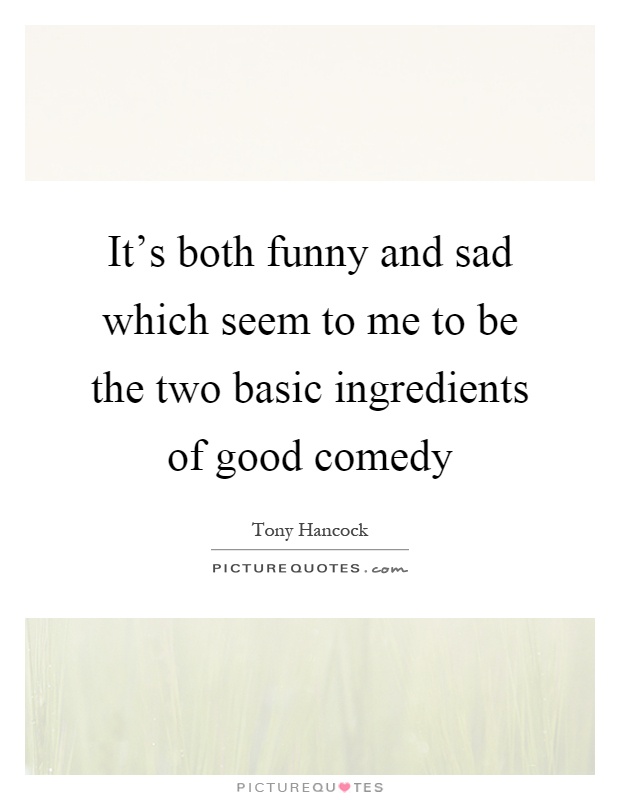 It's both funny and sad which seem to me to be the two basic ingredients of good comedy Picture Quote #1
