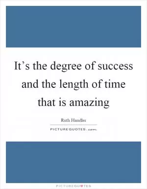 It’s the degree of success and the length of time that is amazing Picture Quote #1