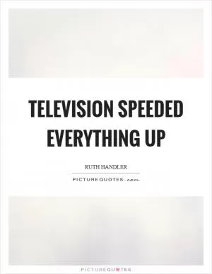 Television speeded everything up Picture Quote #1