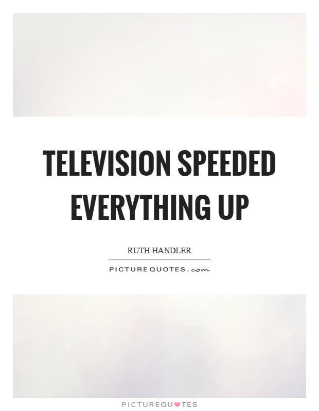 Television speeded everything up Picture Quote #1