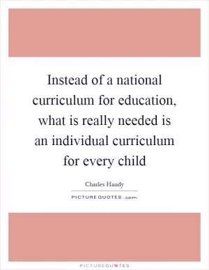 Instead of a national curriculum for education, what is really needed is an individual curriculum for every child Picture Quote #1