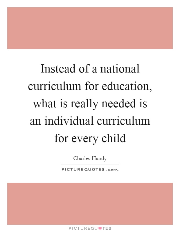 Instead of a national curriculum for education, what is really needed is an individual curriculum for every child Picture Quote #1