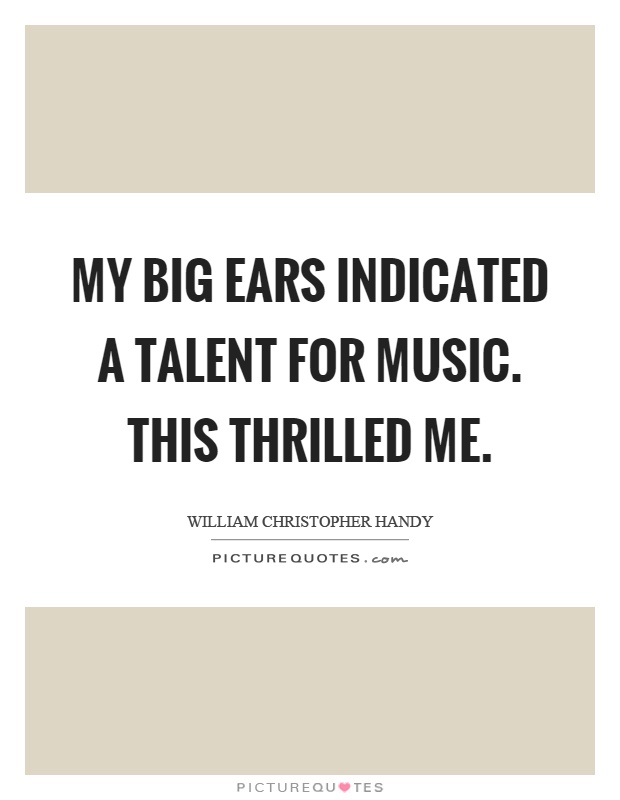 My big ears indicated a talent for music. This thrilled me Picture Quote #1