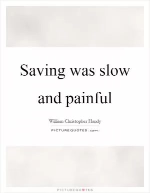 Saving was slow and painful Picture Quote #1