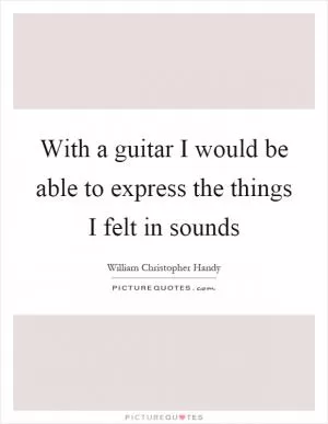 With a guitar I would be able to express the things I felt in sounds Picture Quote #1