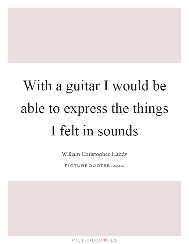 With a guitar I would be able to express the things I felt in sounds Picture Quote #1