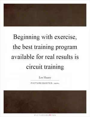 Beginning with exercise, the best training program available for real results is circuit training Picture Quote #1