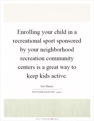 Enrolling your child in a recreational sport sponsored by your neighborhood recreation community centers is a great way to keep kids active Picture Quote #1
