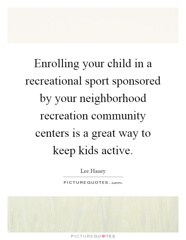 Enrolling your child in a recreational sport sponsored by your neighborhood recreation community centers is a great way to keep kids active Picture Quote #1