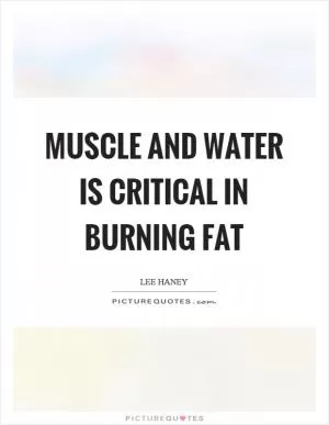 Muscle and water is critical in burning fat Picture Quote #1