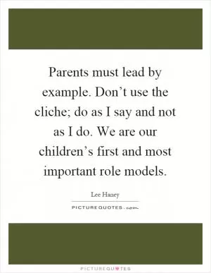 Parents must lead by example. Don’t use the cliche; do as I say and not as I do. We are our children’s first and most important role models Picture Quote #1