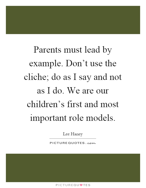 Parents must lead by example. Don't use the cliche; do as I say and not as I do. We are our children's first and most important role models Picture Quote #1