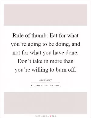 Rule of thumb: Eat for what you’re going to be doing, and not for what you have done. Don’t take in more than you’re willing to burn off Picture Quote #1