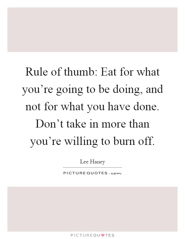 Rule of thumb: Eat for what you're going to be doing, and not for what you have done. Don't take in more than you're willing to burn off Picture Quote #1