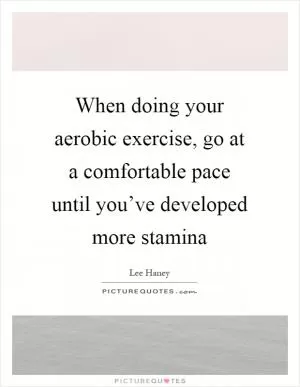 When doing your aerobic exercise, go at a comfortable pace until you’ve developed more stamina Picture Quote #1