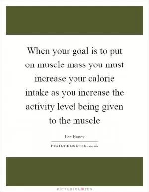When your goal is to put on muscle mass you must increase your calorie intake as you increase the activity level being given to the muscle Picture Quote #1