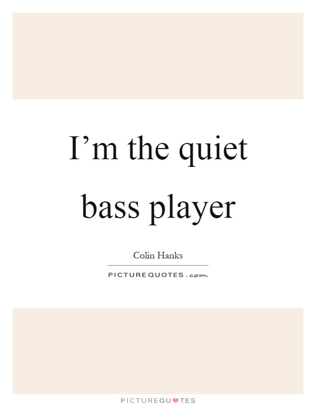I'm the quiet bass player Picture Quote #1