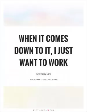 When it comes down to it, I just want to work Picture Quote #1
