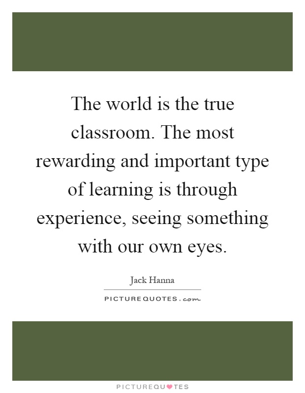 The world is the true classroom. The most rewarding and important type of learning is through experience, seeing something with our own eyes Picture Quote #1