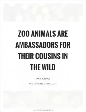Zoo animals are ambassadors for their cousins in the wild Picture Quote #1