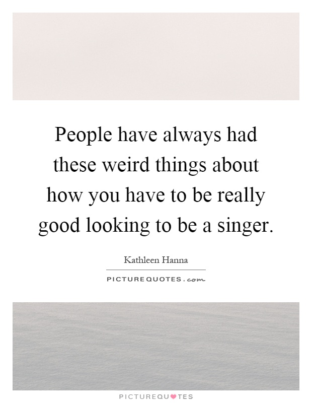 People have always had these weird things about how you have to be really good looking to be a singer Picture Quote #1
