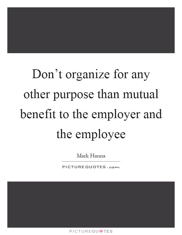 Don't organize for any other purpose than mutual benefit to the employer and the employee Picture Quote #1