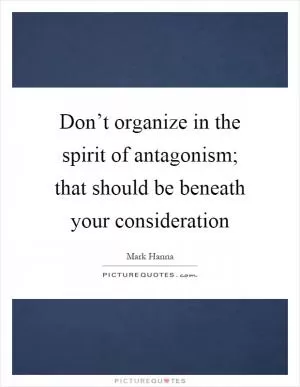 Don’t organize in the spirit of antagonism; that should be beneath your consideration Picture Quote #1