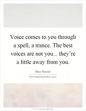 Voice comes to you through a spell, a trance. The best voices are not you... they’re a little away from you Picture Quote #1
