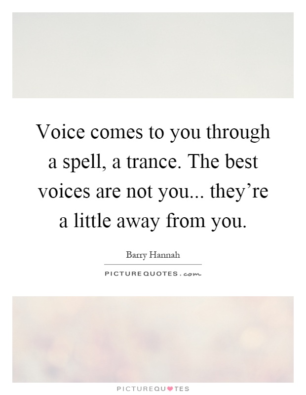 Voice comes to you through a spell, a trance. The best voices are not you... they're a little away from you Picture Quote #1