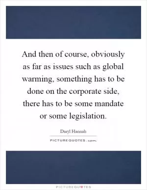 And then of course, obviously as far as issues such as global warming, something has to be done on the corporate side, there has to be some mandate or some legislation Picture Quote #1