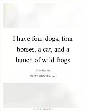 I have four dogs, four horses, a cat, and a bunch of wild frogs Picture Quote #1