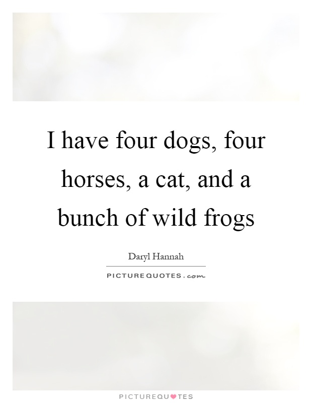 I have four dogs, four horses, a cat, and a bunch of wild frogs Picture Quote #1