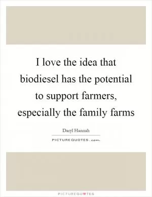 I love the idea that biodiesel has the potential to support farmers, especially the family farms Picture Quote #1