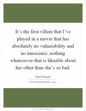 It’s the first villain that I’ve played in a movie that has absolutely no vulnerability and no innocence, nothing whatsoever that is likeable about her other than she’s so bad Picture Quote #1